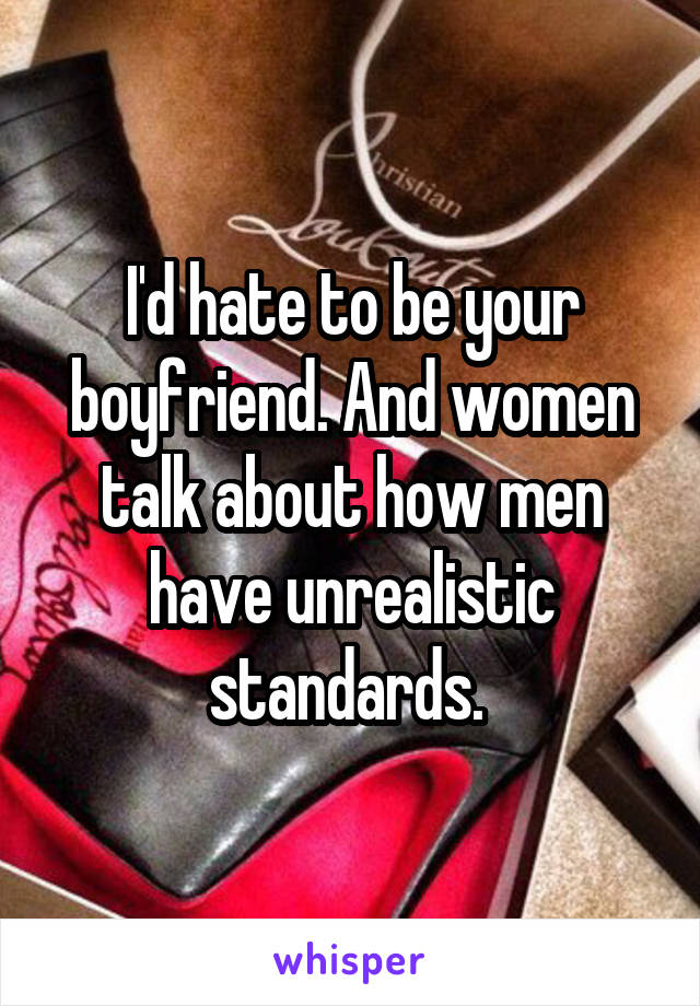 I'd hate to be your boyfriend. And women talk about how men have unrealistic standards. 