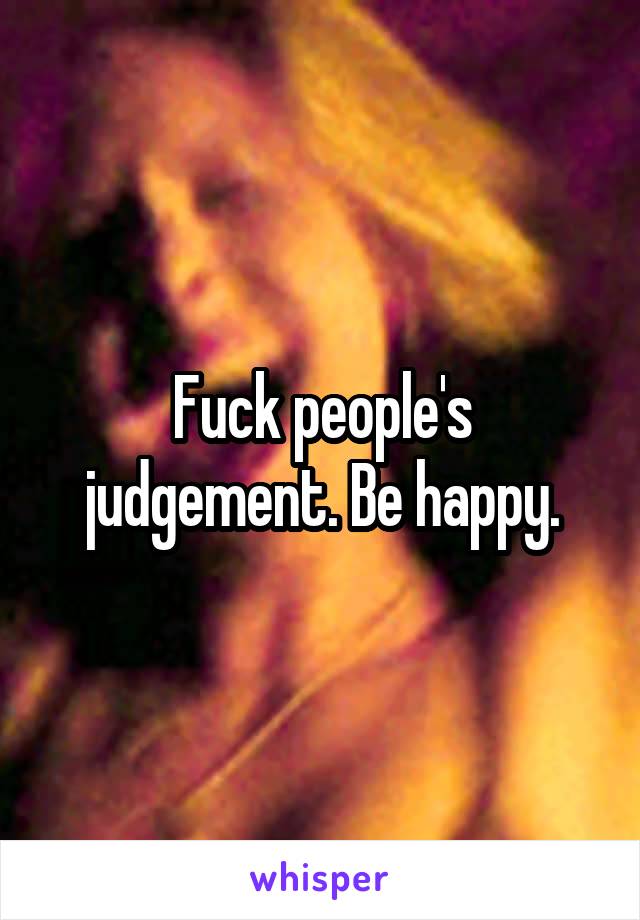 Fuck people's judgement. Be happy.