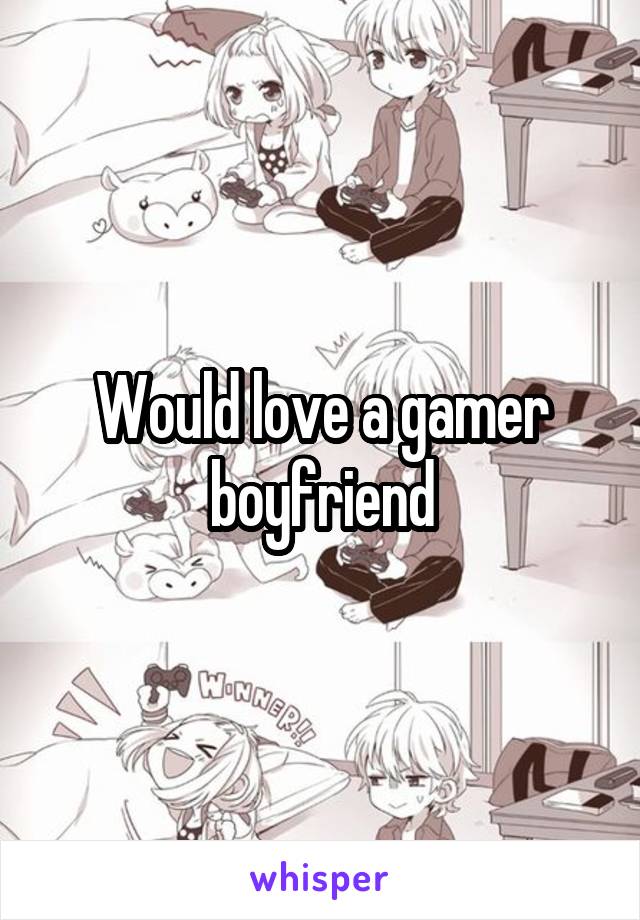 Would love a gamer boyfriend