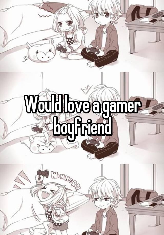 Would love a gamer boyfriend