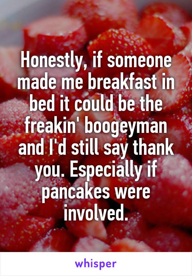 Honestly, if someone made me breakfast in bed it could be the freakin' boogeyman and I'd still say thank you. Especially if pancakes were involved.