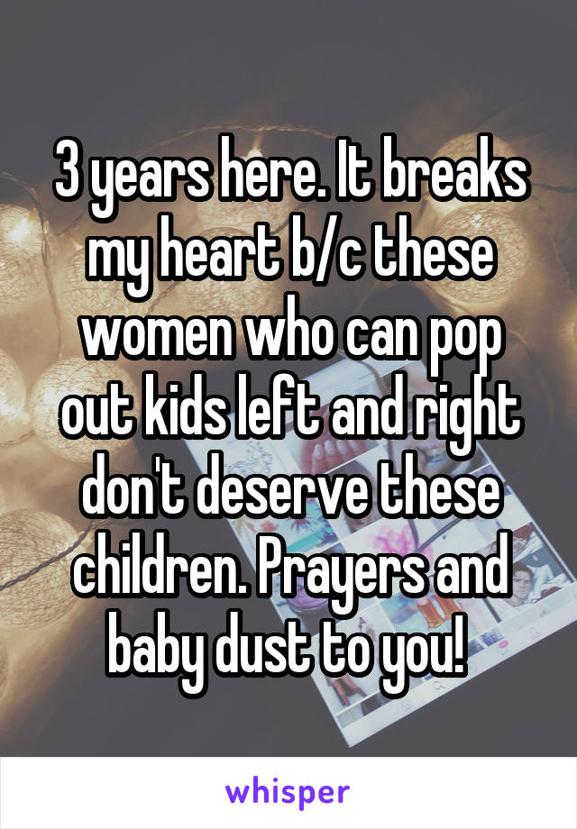 3 years here. It breaks my heart b/c these women who can pop out kids left and right don't deserve these children. Prayers and baby dust to you! 