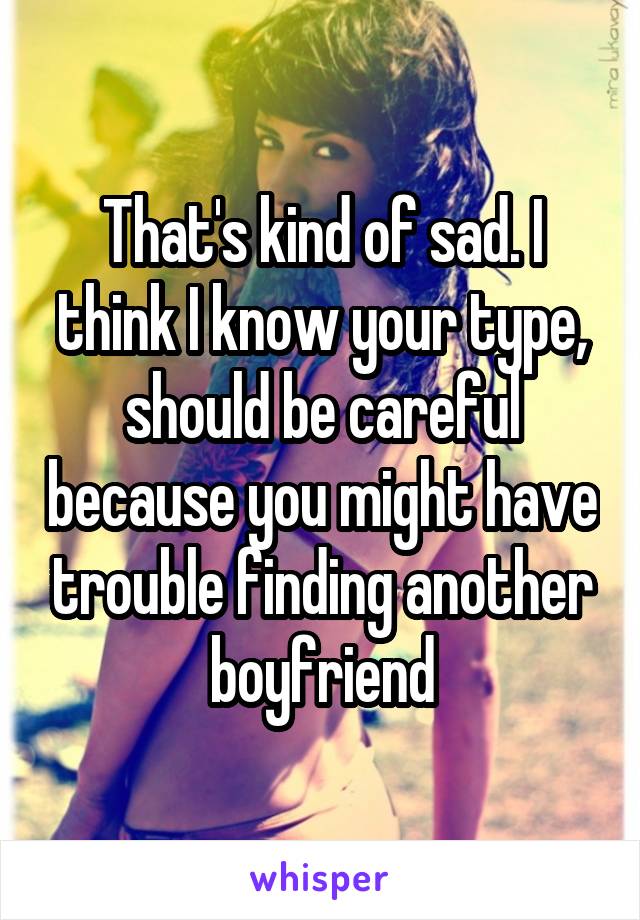 That's kind of sad. I think I know your type, should be careful because you might have trouble finding another boyfriend