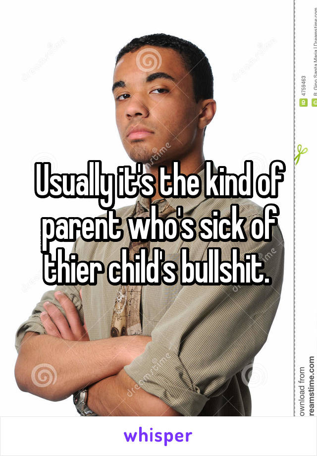 Usually it's the kind of parent who's sick of thier child's bullshit. 