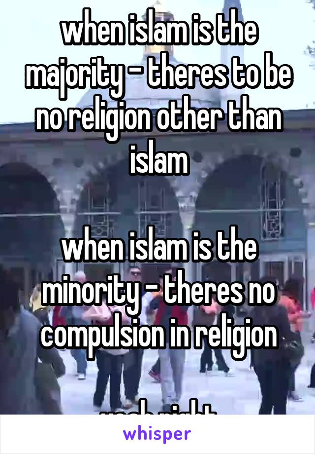 when islam is the majority - theres to be no religion other than islam

when islam is the minority - theres no compulsion in religion

yeah right