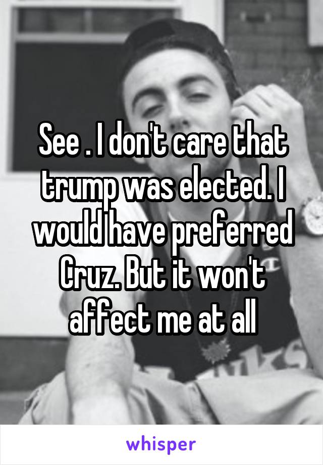 See . I don't care that trump was elected. I would have preferred Cruz. But it won't affect me at all