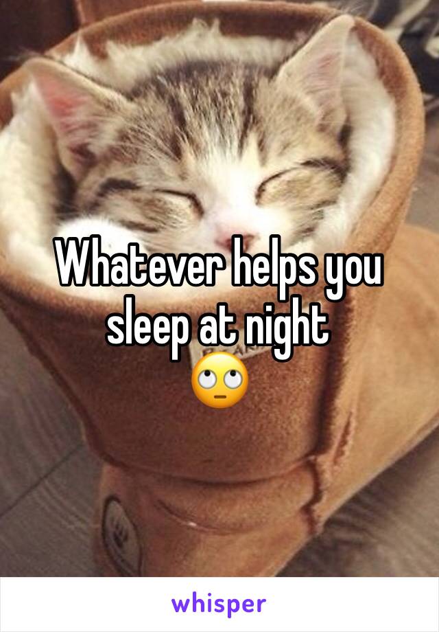 Whatever helps you sleep at night
🙄