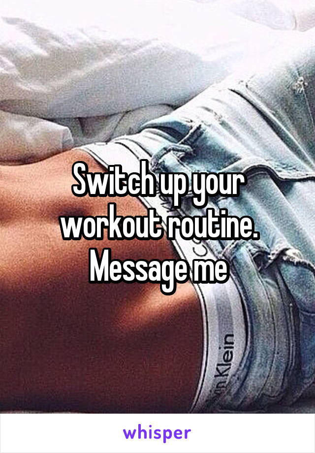 Switch up your workout routine. Message me