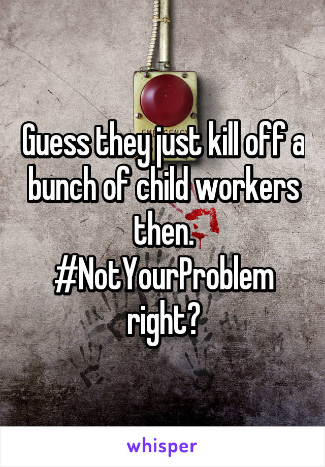 Guess they just kill off a bunch of child workers then.
#NotYourProblem right?