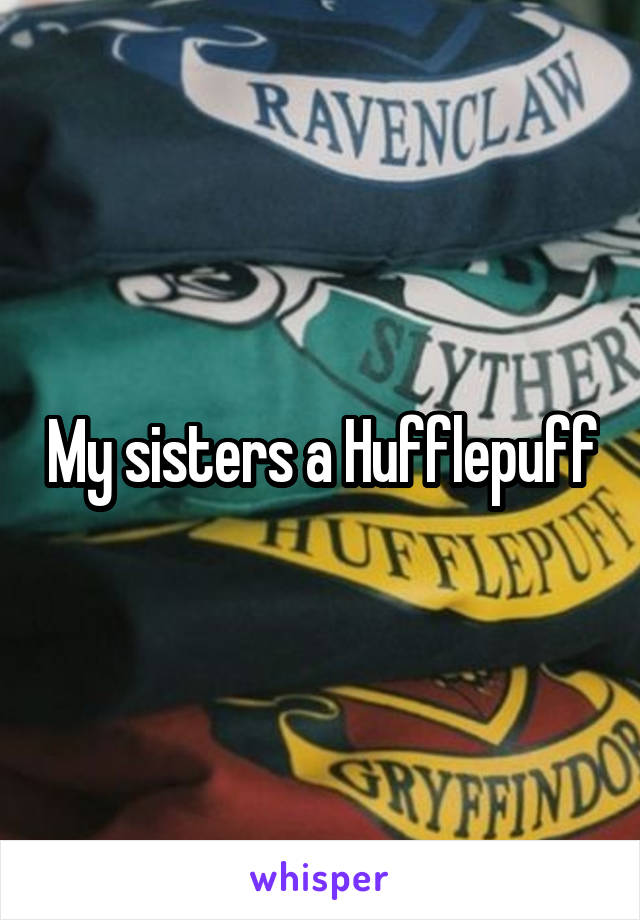 My sisters a Hufflepuff