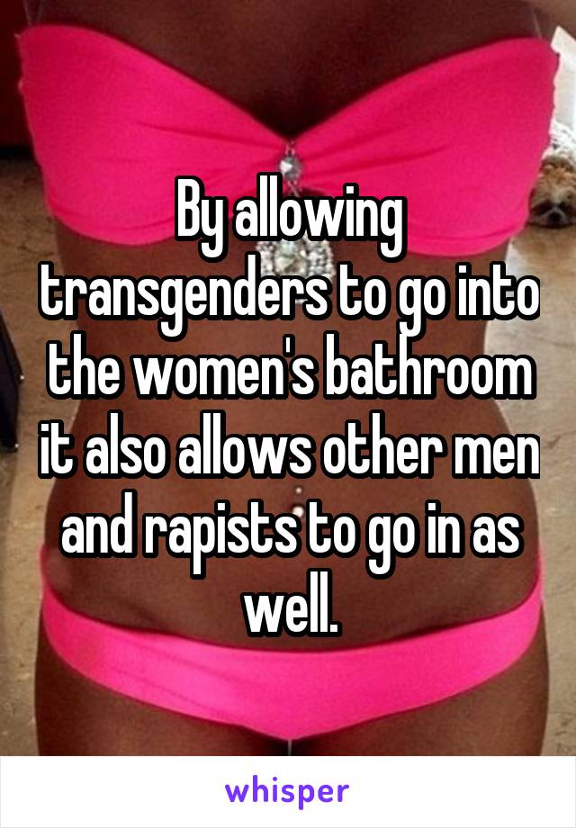 By allowing transgenders to go into the women's bathroom it also allows other men and rapists to go in as well.