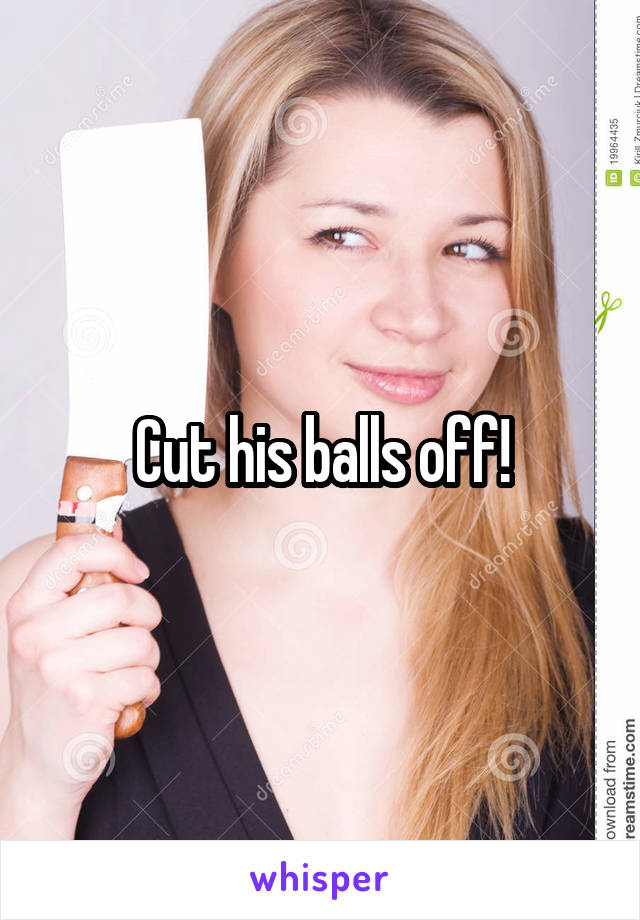 Cut his balls off!