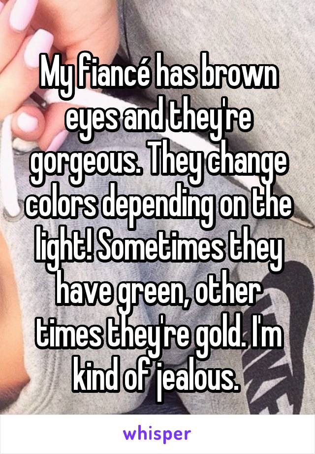 My fiancé has brown eyes and they're gorgeous. They change colors depending on the light! Sometimes they have green, other times they're gold. I'm kind of jealous. 