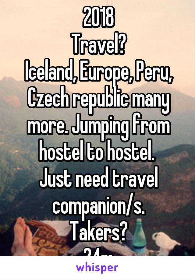 2018
Travel?
Iceland, Europe, Peru, Czech republic many more. Jumping from hostel to hostel. 
Just need travel companion/s.
Takers?
24m