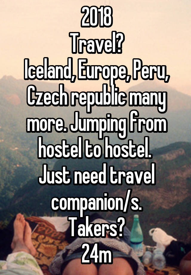 2018
Travel?
Iceland, Europe, Peru, Czech republic many more. Jumping from hostel to hostel. 
Just need travel companion/s.
Takers?
24m