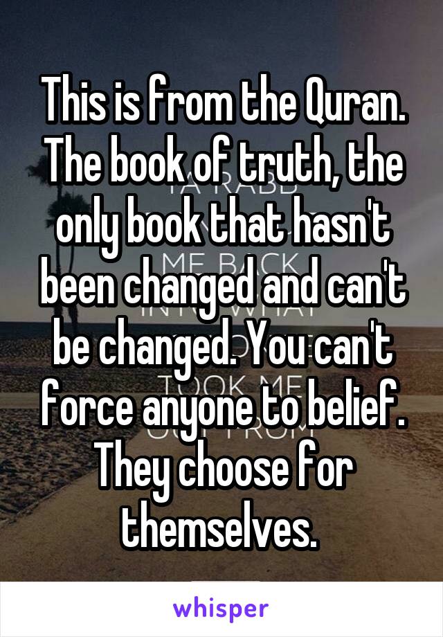 This is from the Quran. The book of truth, the only book that hasn't been changed and can't be changed. You can't force anyone to belief. They choose for themselves. 