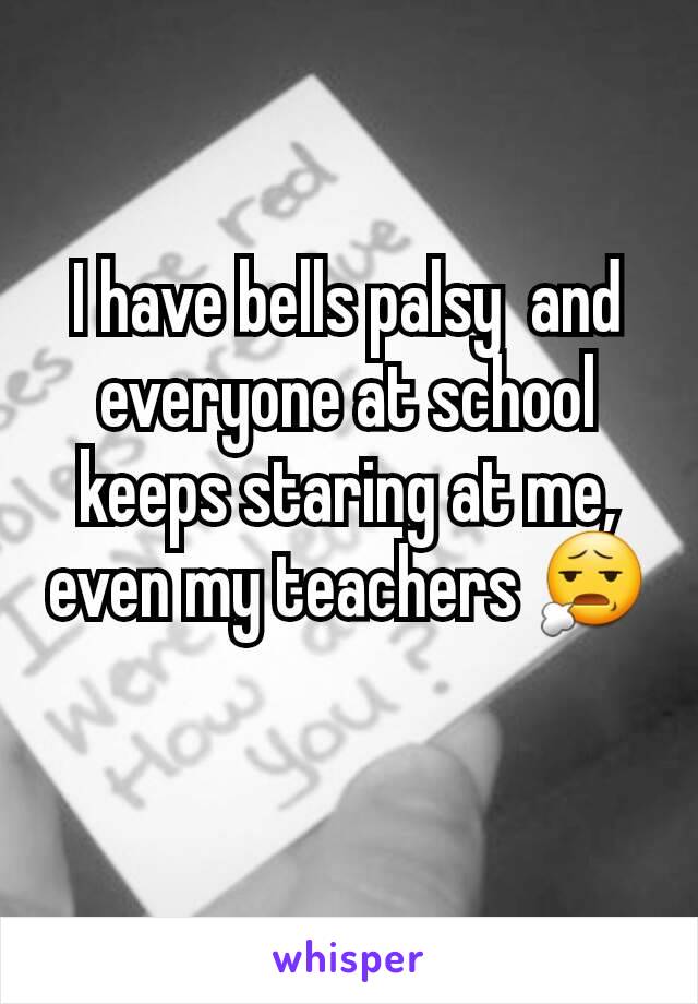 I have bells palsy  and everyone at school keeps staring at me,  even my teachers 😧