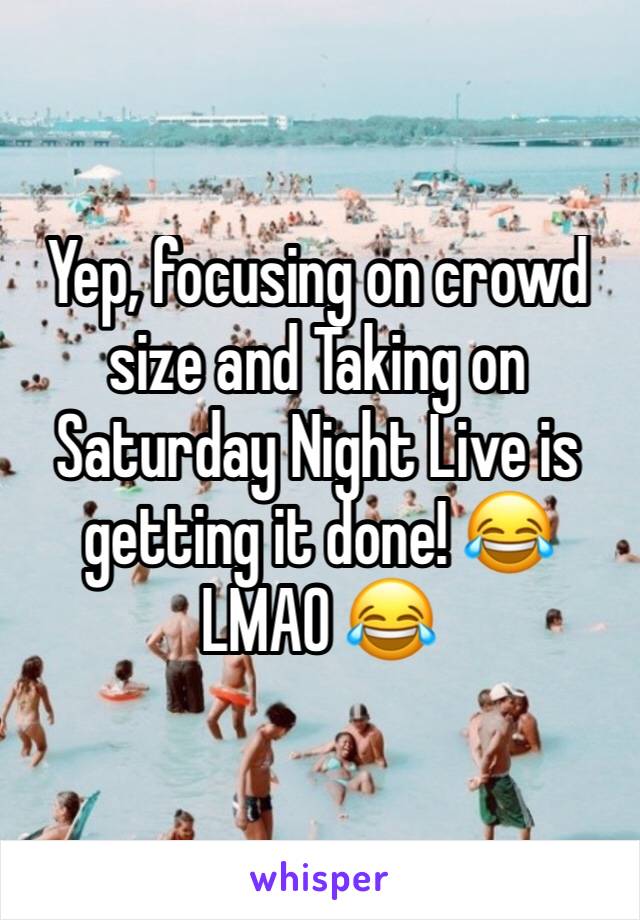 Yep, focusing on crowd size and Taking on Saturday Night Live is getting it done! 😂 LMAO 😂 