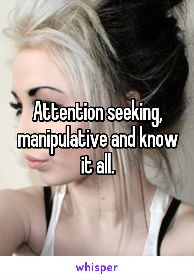 Attention seeking, manipulative and know it all.