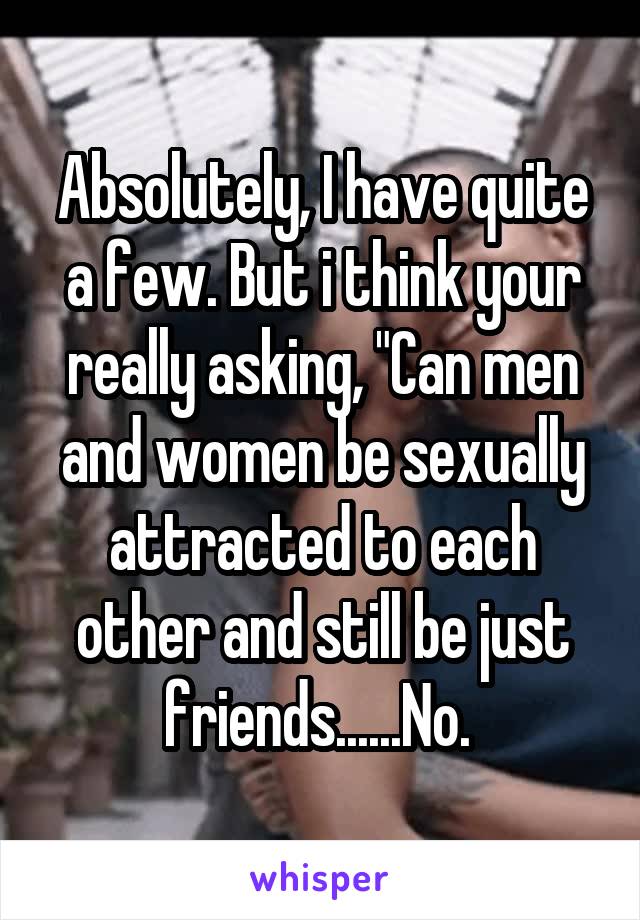 Absolutely, I have quite a few. But i think your really asking, "Can men and women be sexually attracted to each other and still be just friends......No. 