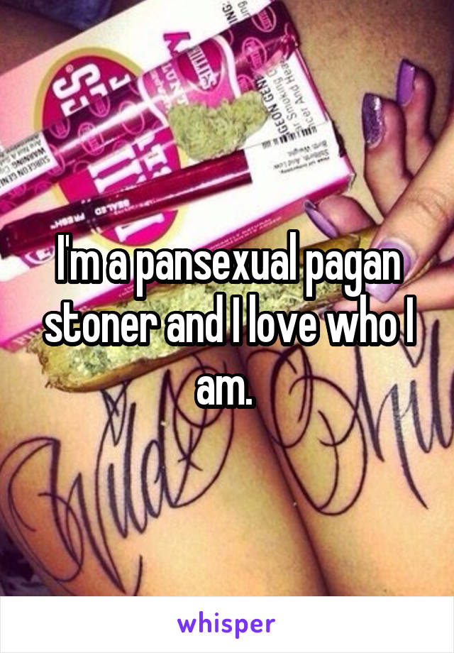 I'm a pansexual pagan stoner and I love who I am. 