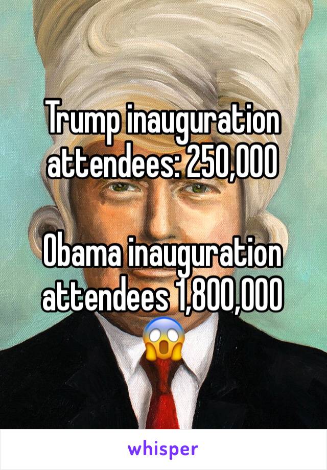 Trump inauguration attendees: 250,000

Obama inauguration attendees 1,800,000 
😱