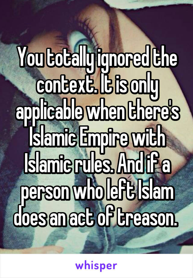 You totally ignored the context. It is only applicable when there's Islamic Empire with Islamic rules. And if a person who left Islam does an act of treason. 