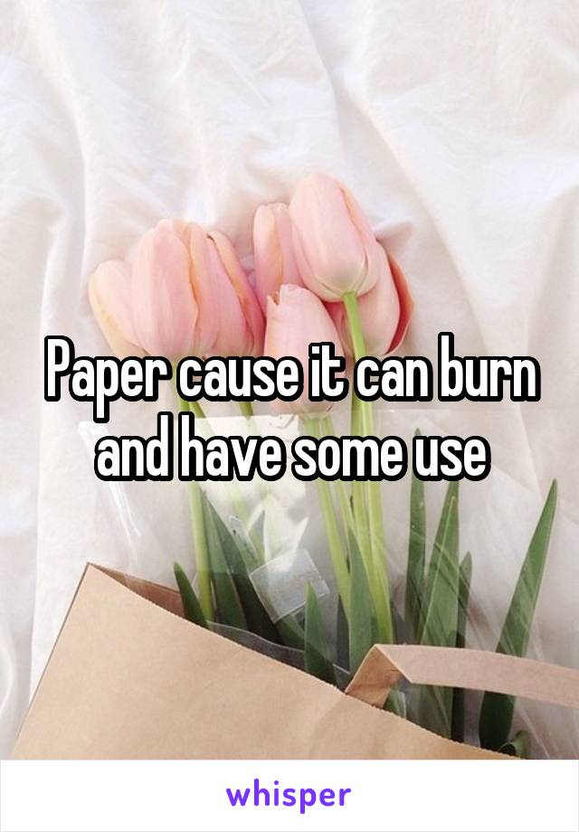 Paper cause it can burn and have some use