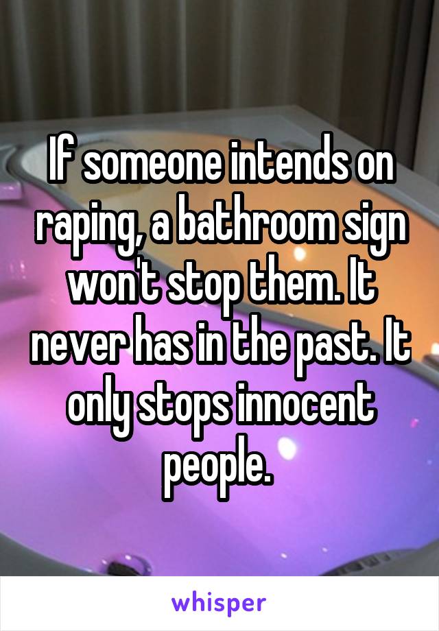 If someone intends on raping, a bathroom sign won't stop them. It never has in the past. It only stops innocent people. 