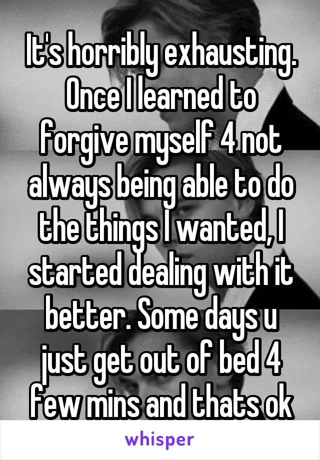 It's horribly exhausting. Once I learned to forgive myself 4 not always being able to do the things I wanted, I started dealing with it better. Some days u just get out of bed 4 few mins and thats ok