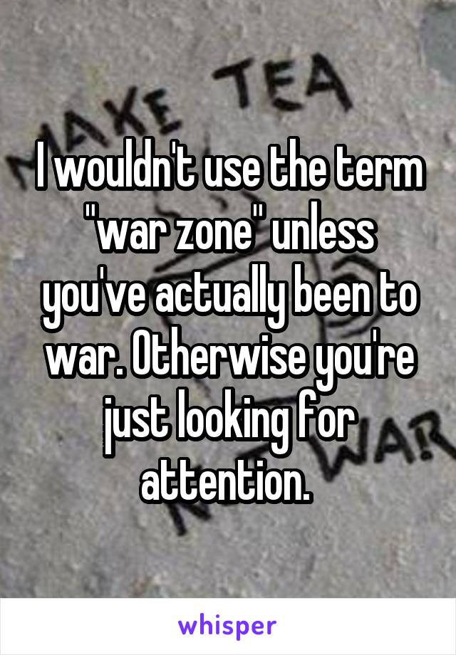 I wouldn't use the term "war zone" unless you've actually been to war. Otherwise you're just looking for attention. 