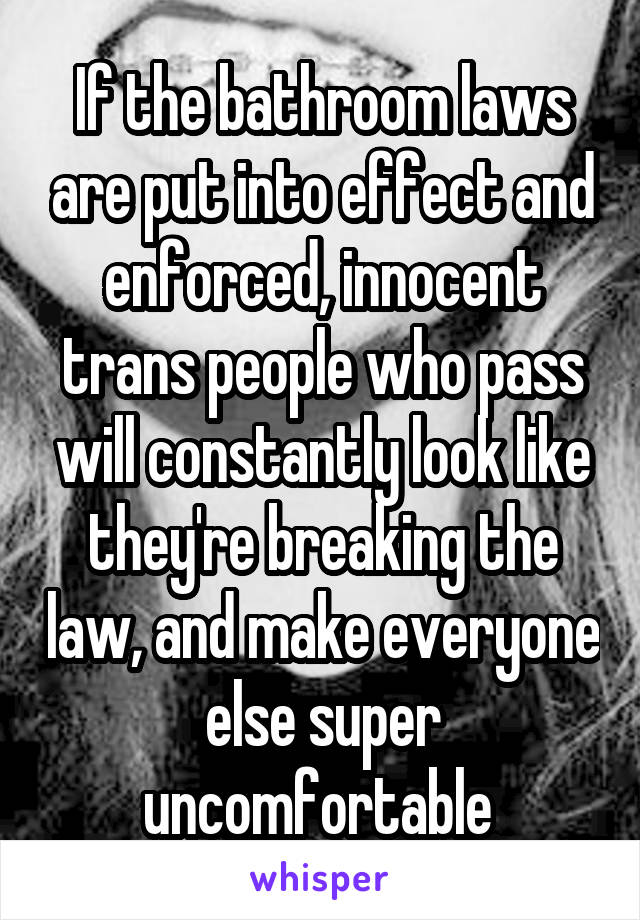 If the bathroom laws are put into effect and enforced, innocent trans people who pass will constantly look like they're breaking the law, and make everyone else super uncomfortable 