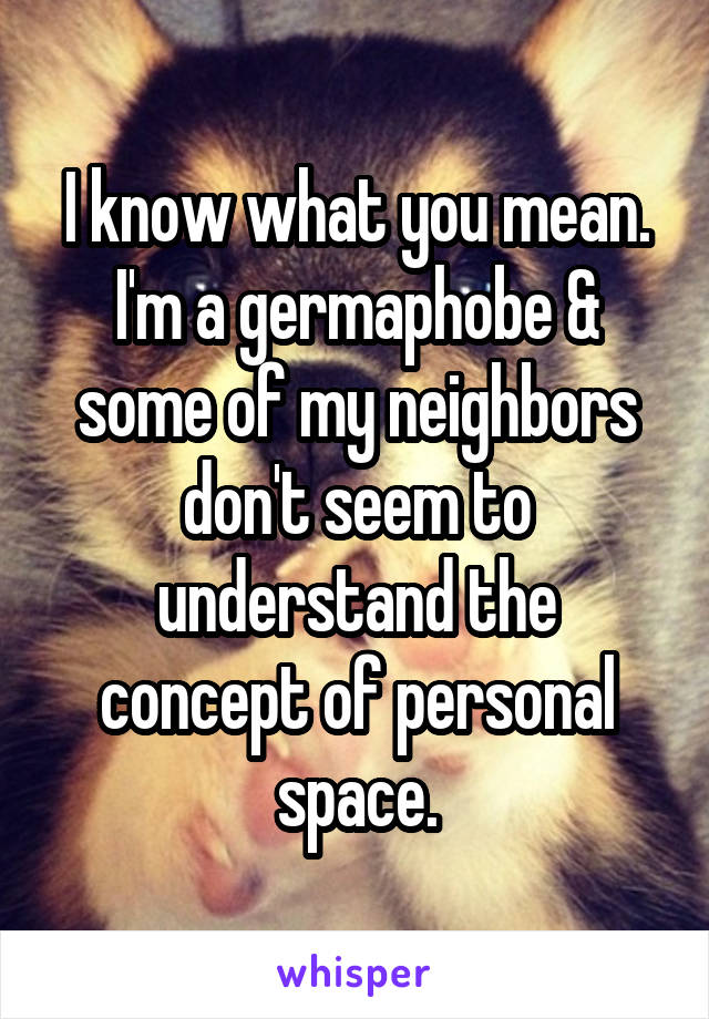 I know what you mean. I'm a germaphobe & some of my neighbors don't seem to understand the concept of personal space.