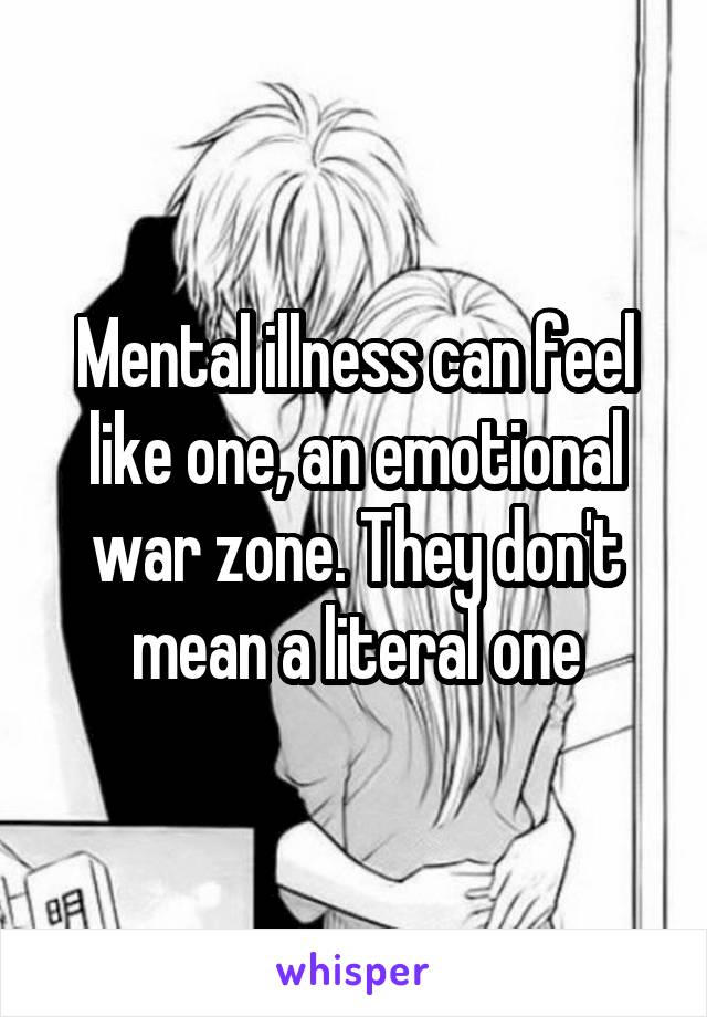 Mental illness can feel like one, an emotional war zone. They don't mean a literal one