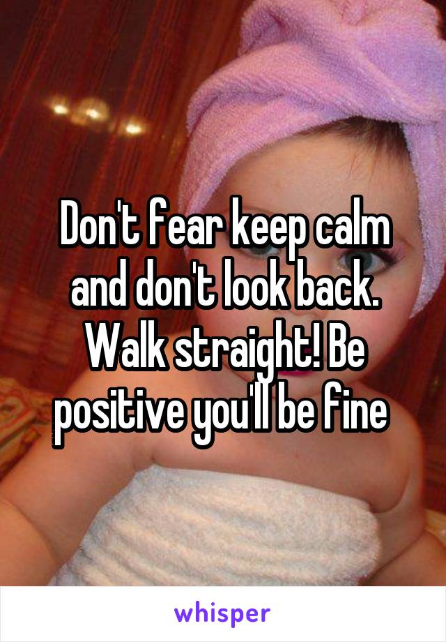 Don't fear keep calm and don't look back. Walk straight! Be positive you'll be fine 