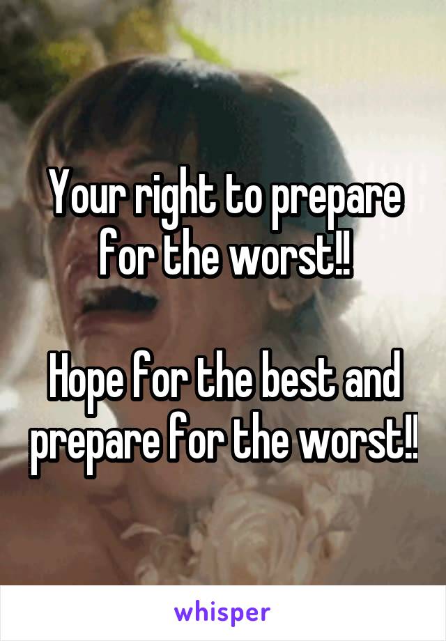 Your right to prepare for the worst!!

Hope for the best and prepare for the worst!!
