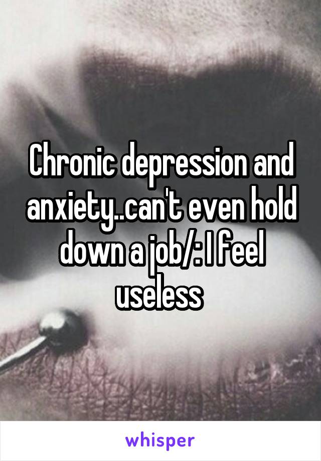 Chronic depression and anxiety..can't even hold down a job/: I feel useless 
