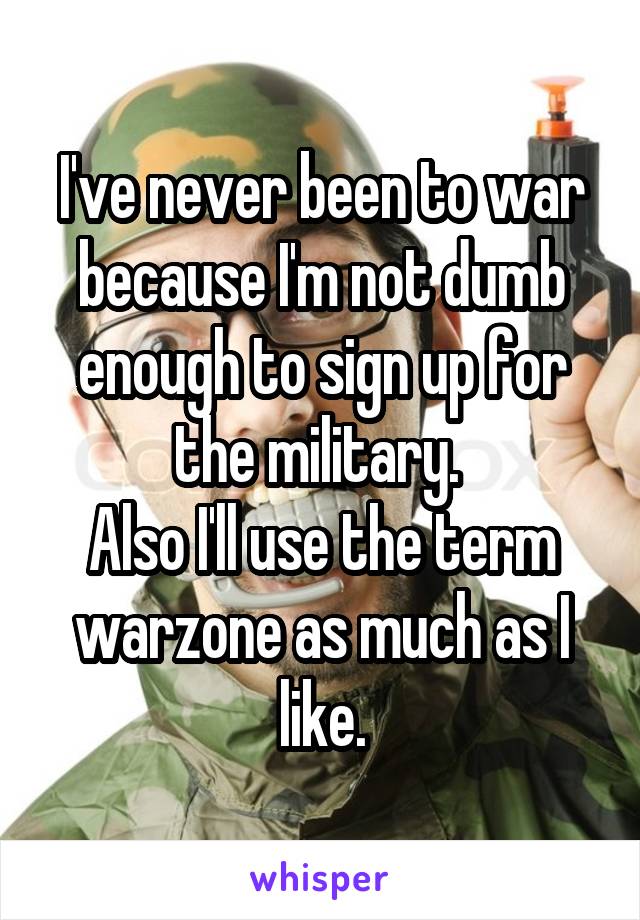 I've never been to war because I'm not dumb enough to sign up for the military. 
Also I'll use the term warzone as much as I like.