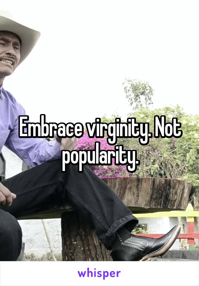 Embrace virginity. Not popularity.