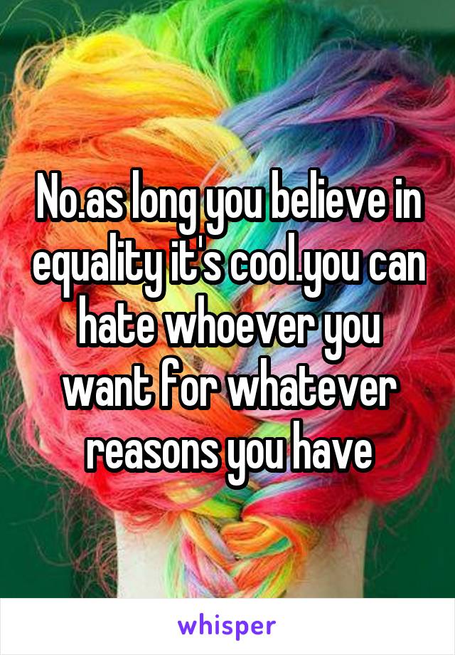 No.as long you believe in equality it's cool.you can hate whoever you want for whatever reasons you have