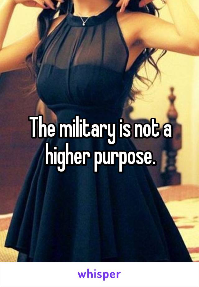 The military is not a higher purpose.