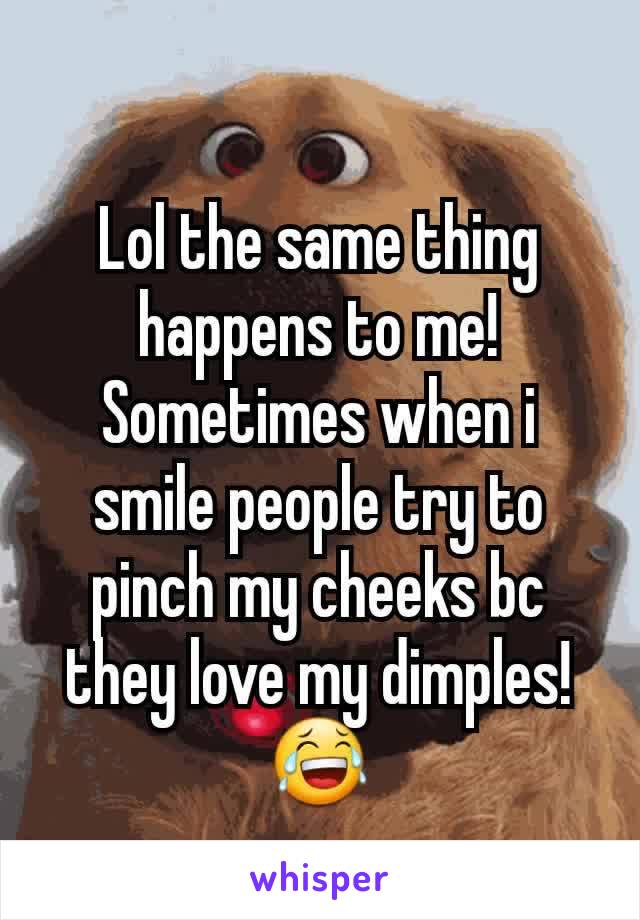 Lol the same thing happens to me! Sometimes when i smile people try to pinch my cheeks bc they love my dimples!😂