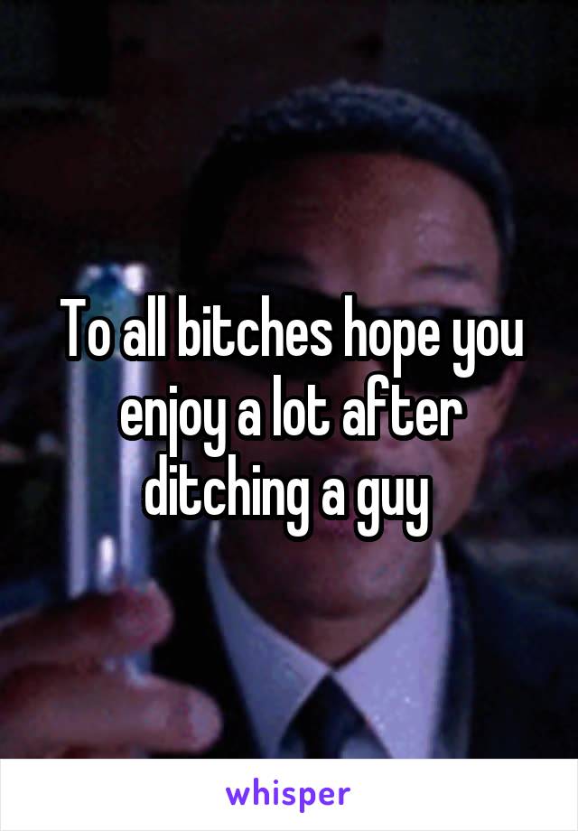 To all bitches hope you enjoy a lot after ditching a guy 
