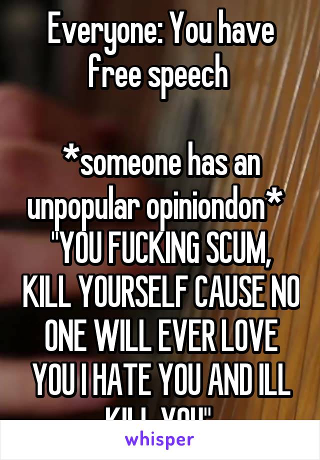 Everyone: You have free speech 

*someone has an unpopular opiniondon*  
"YOU FUCKING SCUM, KILL YOURSELF CAUSE NO ONE WILL EVER LOVE YOU I HATE YOU AND ILL KILL YOU" 