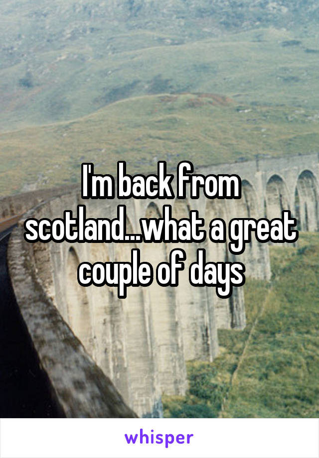 I'm back from scotland...what a great couple of days