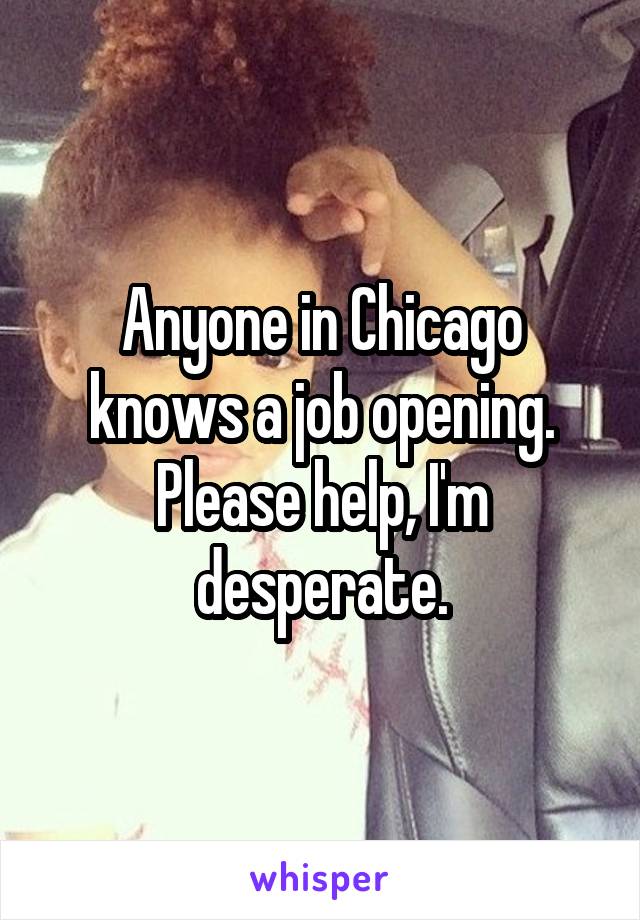 Anyone in Chicago knows a job opening. Please help, I'm desperate.