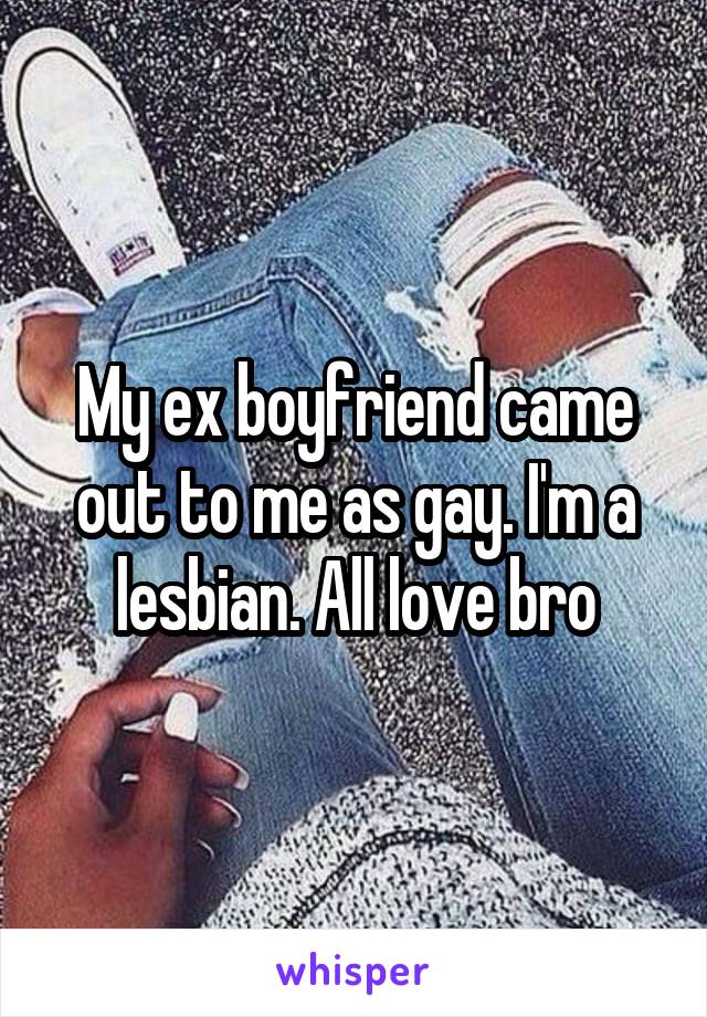 My ex boyfriend came out to me as gay. I'm a lesbian. All love bro