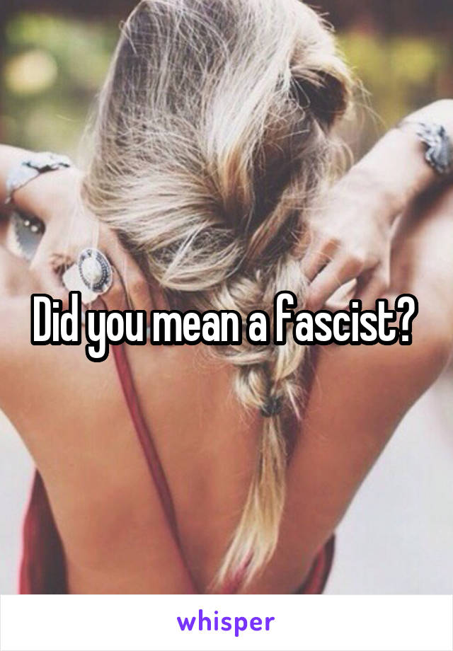 Did you mean a fascist? 