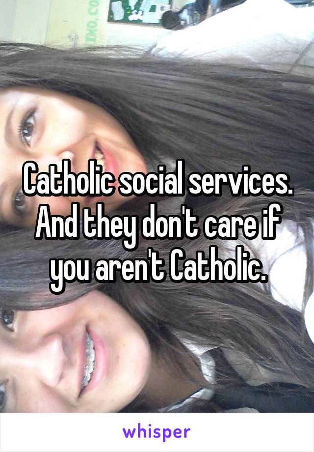 Catholic social services. And they don't care if you aren't Catholic.