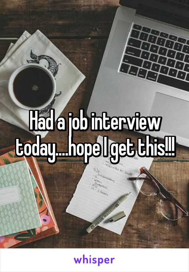 Had a job interview today....hope I get this!!!